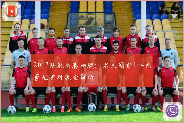 2017欧冠决赛回顾:尤文图斯1-4巴萨经典对决全解析