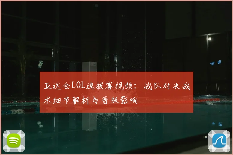 亚运会LOL选拔赛视频:战队对决战术细节解析与晋级影响
