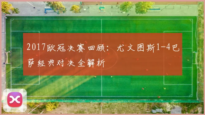 2017欧冠决赛回顾:尤文图斯1-4巴萨经典对决全解析