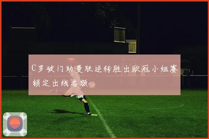 C罗破门助曼联逆转胜出欧冠小组赛锁定出线名额