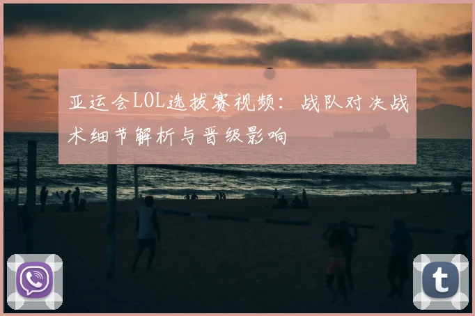 亚运会LOL选拔赛视频:战队对决战术细节解析与晋级影响