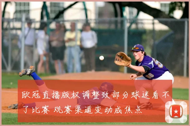 欧冠直播版权调整致部分球迷看不了比赛 观赛渠道变动成焦点