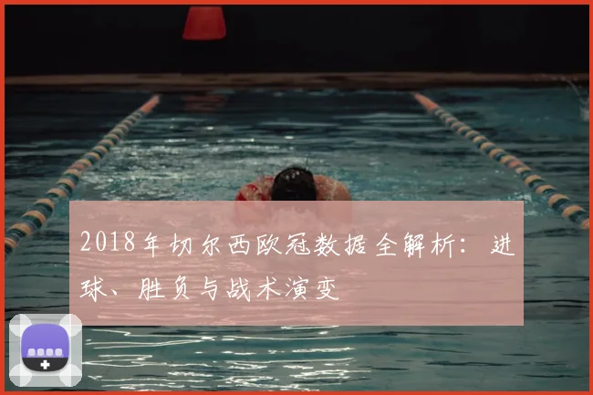 2018年切尔西欧冠数据全解析:进球、胜负与战术演变