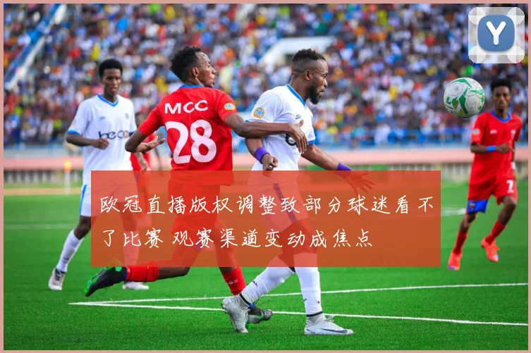欧冠直播版权调整致部分球迷看不了比赛 观赛渠道变动成焦点