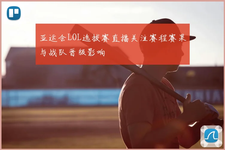 亚运会LOL选拔赛直播关注赛程赛果与战队晋级影响