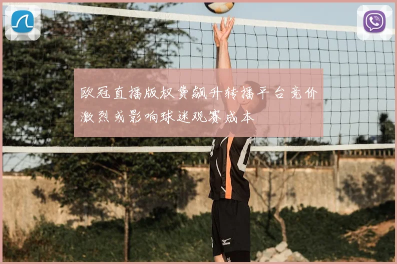 欧冠直播版权费飙升转播平台竞价激烈或影响球迷观赛成本