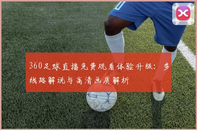 360足球直播免费观看体验升级:多线路解说与高清画质解析