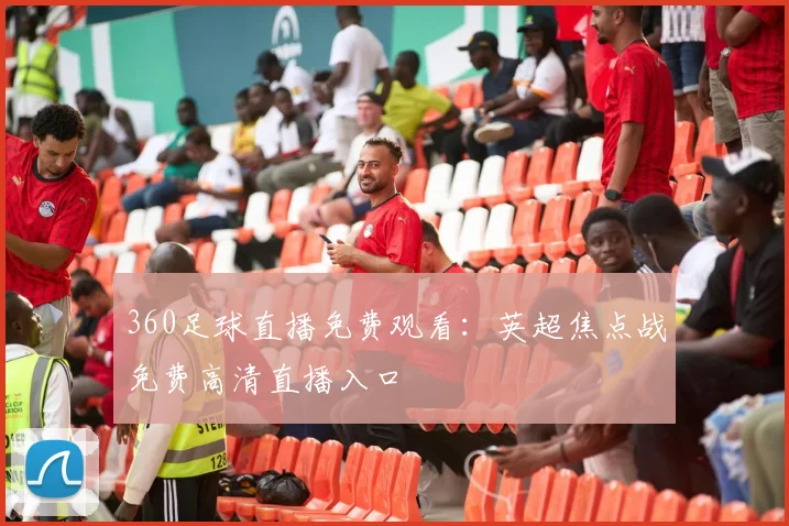 360足球直播免费观看:英超焦点战免费高清直播入口
