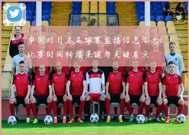 中国对日本足球赛直播信息汇总：比赛时间转播渠道与关键看点