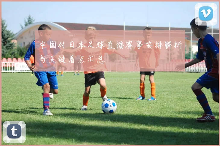中国对日本足球直播赛事安排解析与关键看点汇总